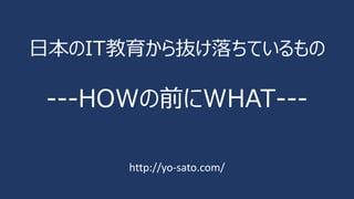 日本のIT教育から抜け落ちているもの
---HOWの前にWHAT---
http://yo-sato.com/
 