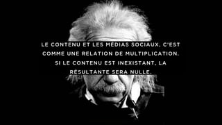 LE CONTENU ET LES MÉDIAS SOCIAUX, C’EST
COMME UNE RELATION DE MULTIPLICATION.
SI LE CONTENU EST INEXISTANT, LA
RÉSULTANTE SERA NULLE.
 