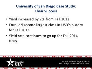 University of San Diego Case Study: Their Success 
•Yield increased by 2% from Fall 2012 
•Enrolled second largest class i...