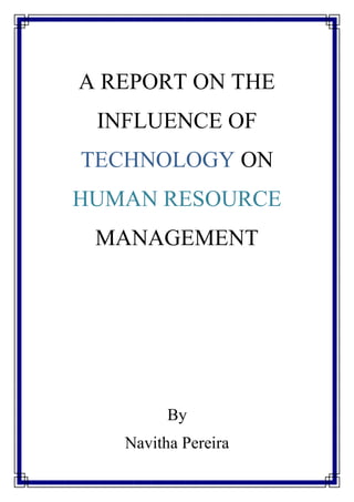 A REPORT ON THE
INFLUENCE OF
TECHNOLOGY ON
HUMAN RESOURCE
MANAGEMENT
By
Navitha Pereira
 
