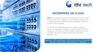 ENTERPRISE ON CLOUD
< PREVIOU
S
While embracing the need for rapid innovation the hunt for talent
has never been more competitive, Swan is perfectly aligned with
our dedicated niche recruitment approach, this gives us access to
a unique partner networks.
Our flexible and collaborative approach is proven to deliver
results, encompassing contingency recruitment solutions to full
management of statement of works, whilst maintaining one point
of contact. We listen carefully and work smart to produce
desirable results
Salesforce – SAP Lumira Cloud – SAP Enterprise Cloud – Amazon Web
Services – Oracle Cloud – Microsoft Azure – Office 365
 