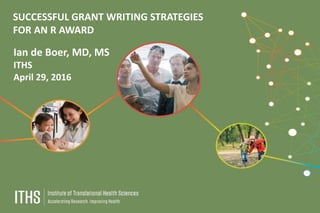 SUCCESSFUL GRANT WRITING STRATEGIES
FOR AN R AWARD
Ian de Boer, MD, MS
ITHS
April 29, 2016
 