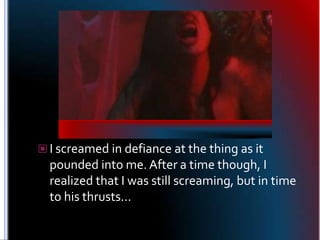 I screamed in defiance at the thing as it pounded into me. After a time though, I realized that I was still screaming, but...