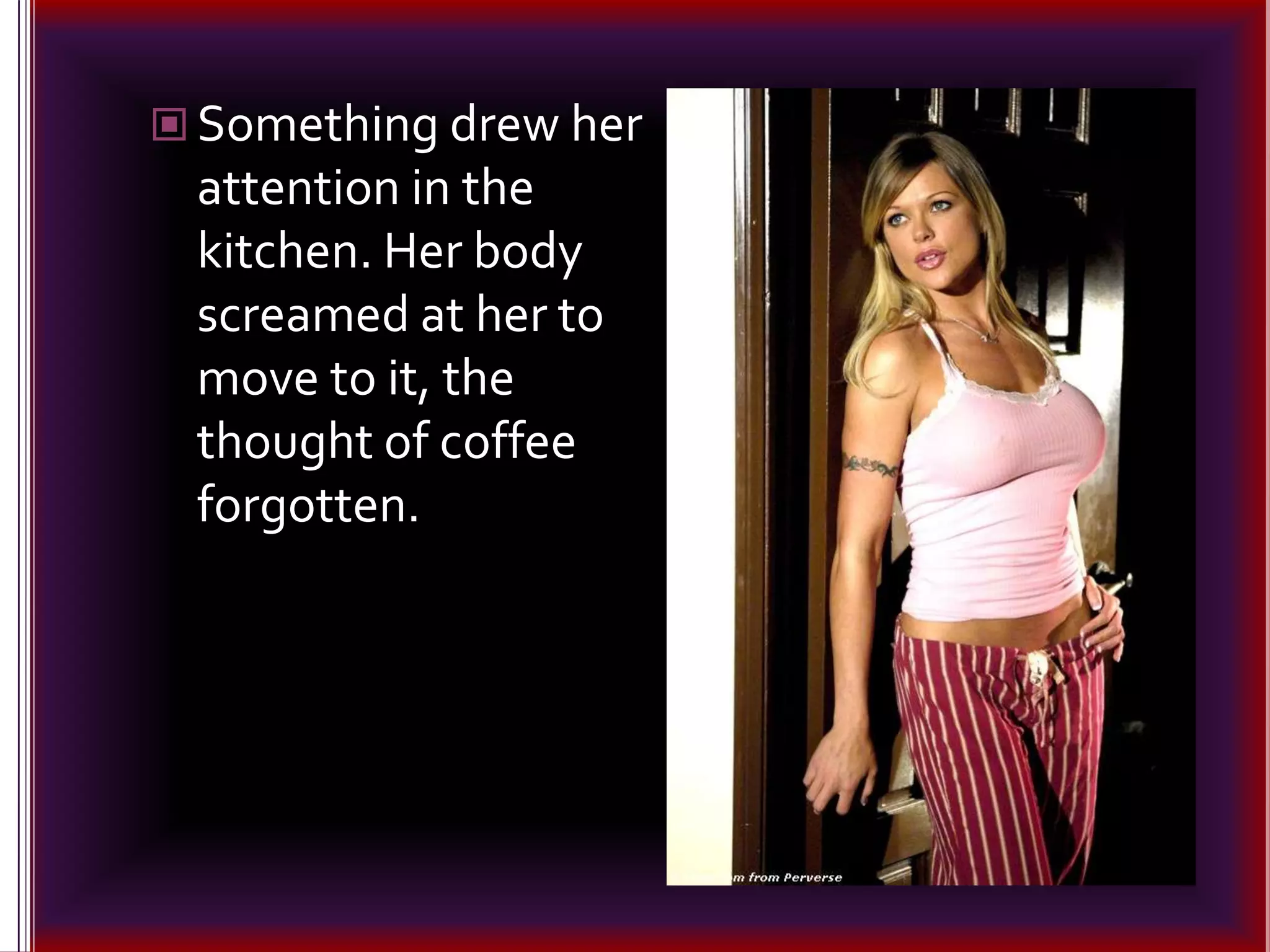 Something drew her attention in the kitchen. Her body screamed at her to move to it, the thought of coffee forgotten.
