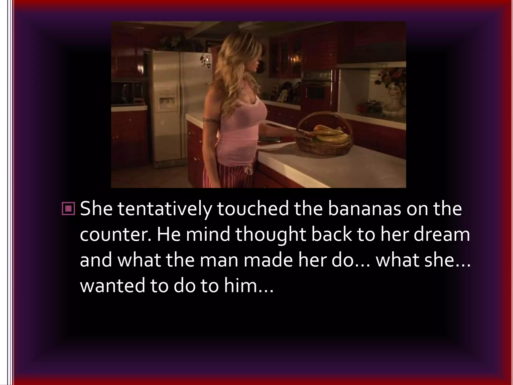 She tentatively touched the bananas on the counter. He mind thought back to her dream and what the man made her do… what she… wanted to do to him…