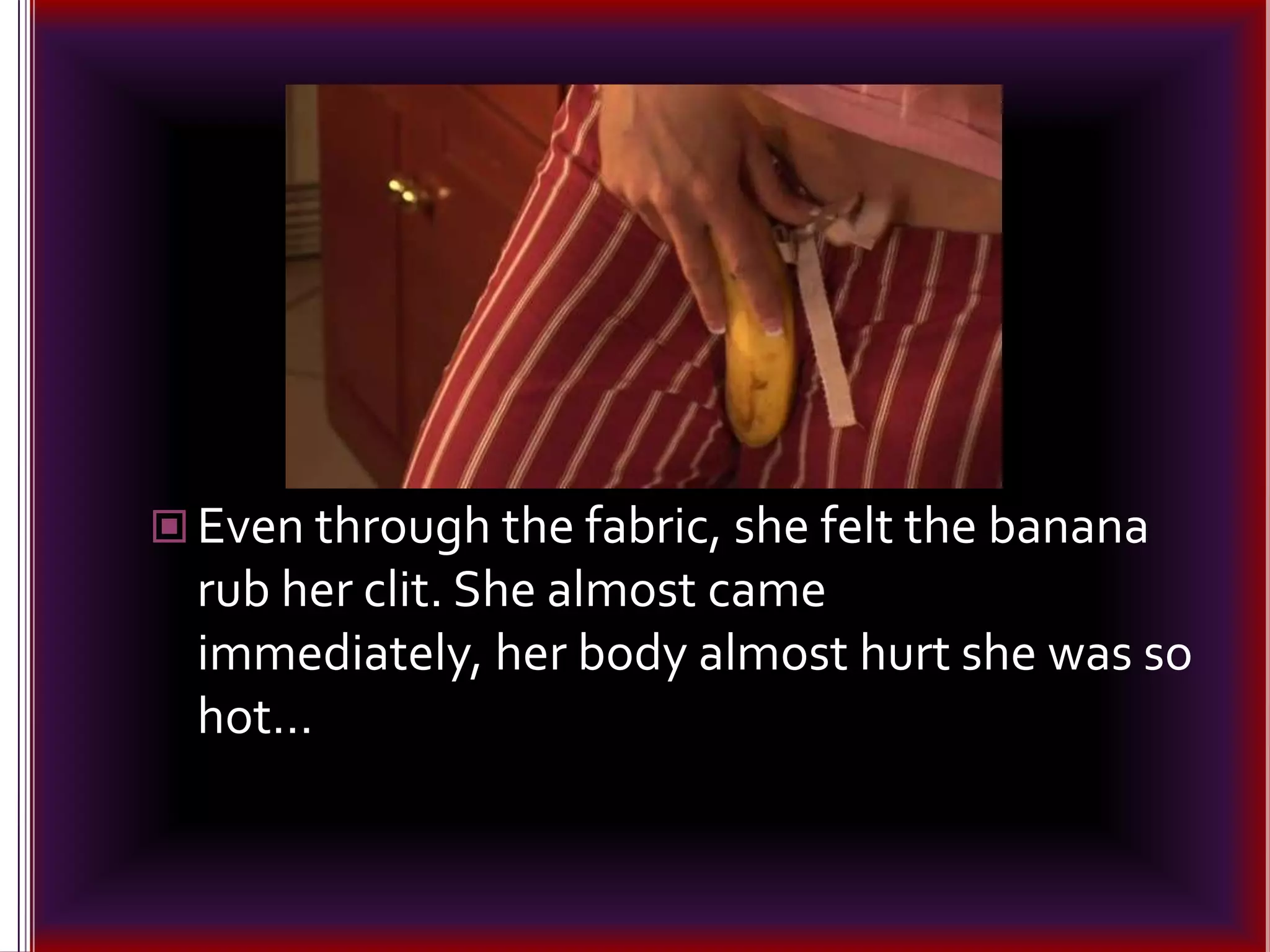 Even through the fabric, she felt the banana rub her clit. She almost came immediately, her body almost hurt she was so hot…