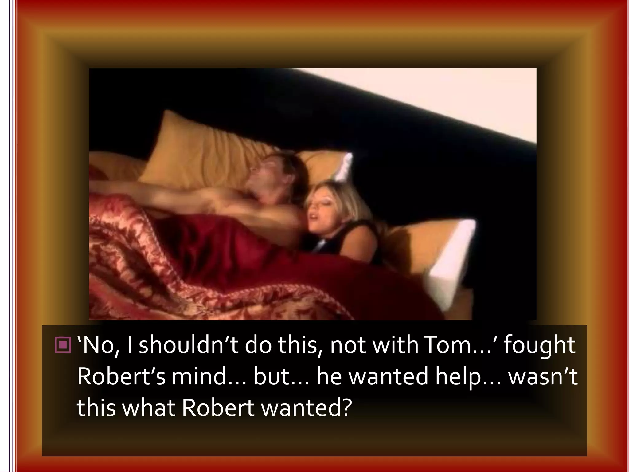 ‘No, I shouldn’t do this, not with Tom…’ fought Robert’s mind… but… he wanted help… wasn’t this what Robert wanted?