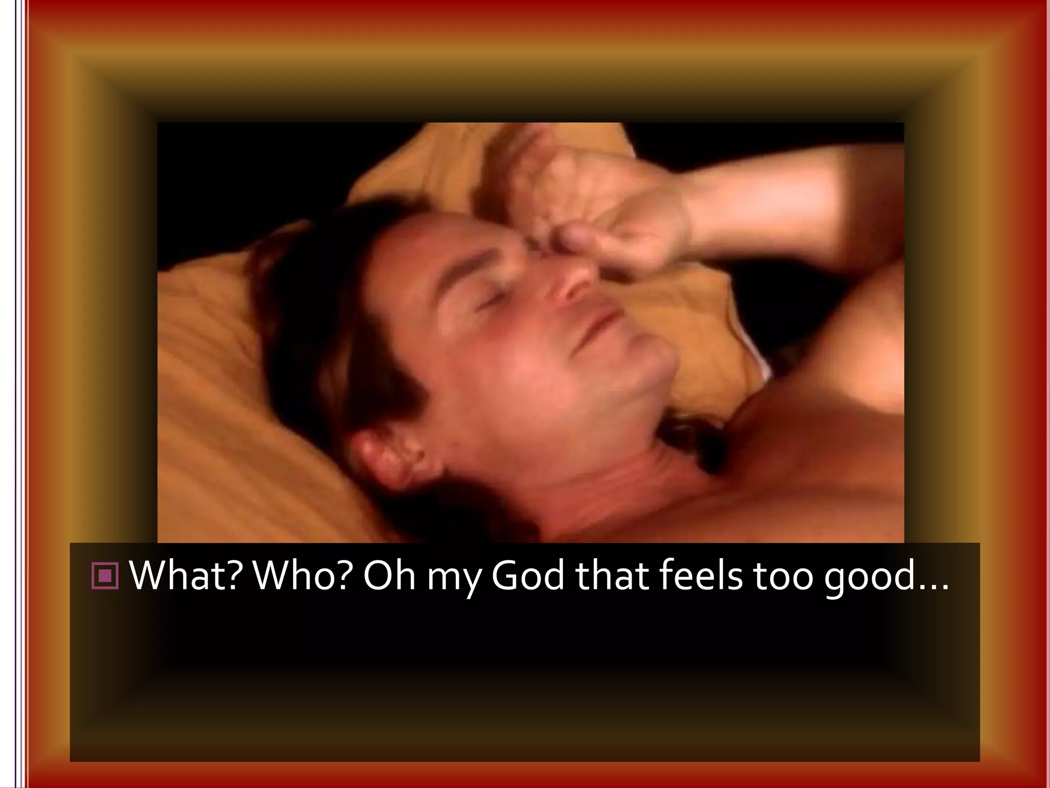 What? Who? Oh my God that feels too good…