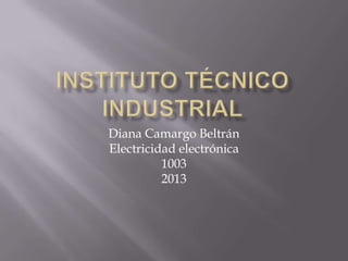 Diana Camargo Beltrán
Electricidad electrónica
1003
2013
 
