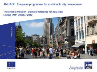 URBACT European programme for sustainable city development
The urban dimension - points of reference for new tools
Leipzig 24th October 2012
 