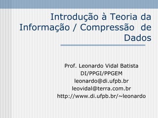 Introdução à Teoria da
Informação / Compressão de
                      Dados


           Prof. Leonardo Vidal Batista
                  DI/PPGI/PPGEM
               leonardo@di.ufpb.br
              leovidal@terra.com.br
        http://www.di.ufpb.br/~leonardo
 