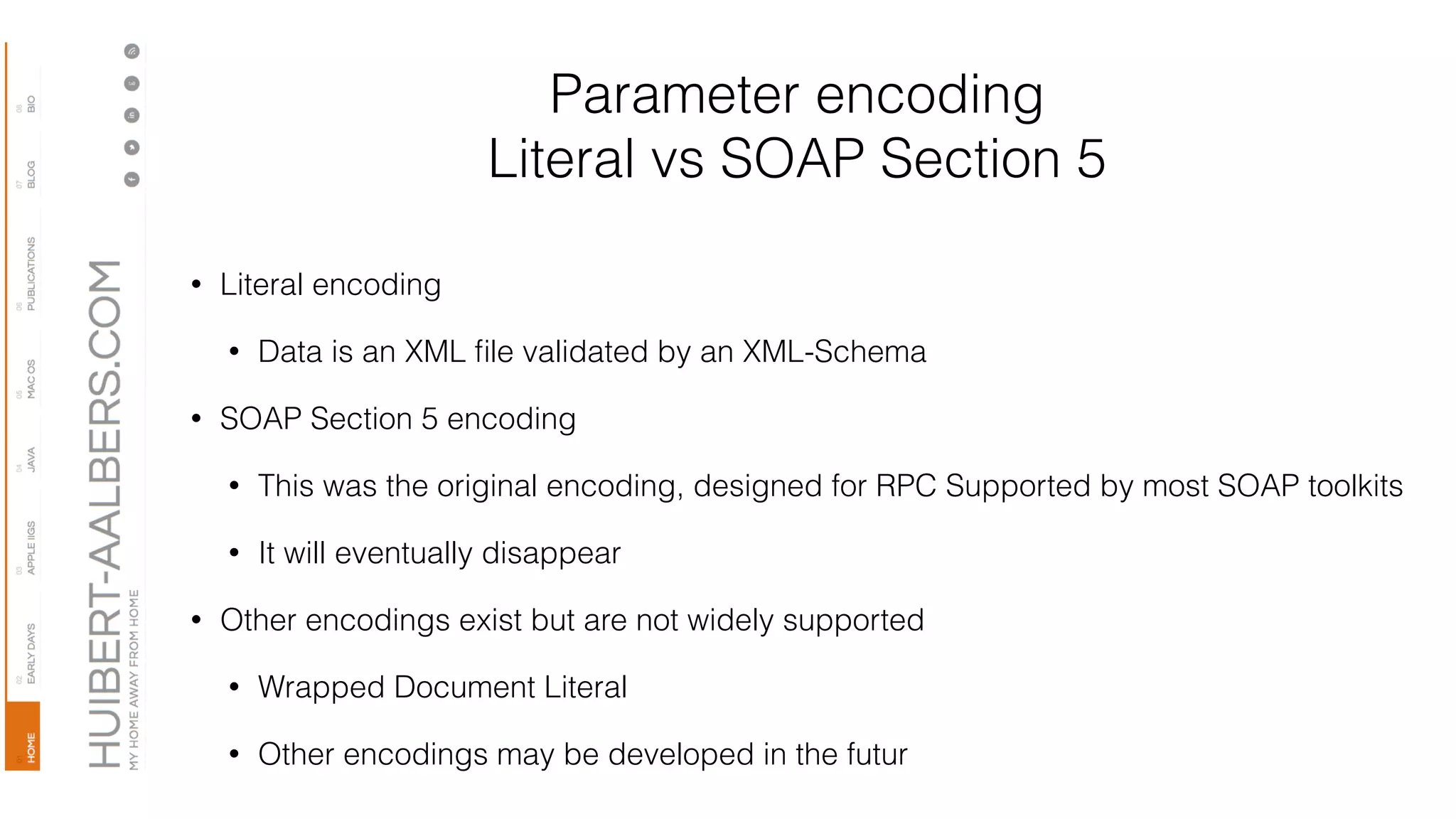 Parameter encoding
Literal vs SOAP Section 5
• Literal encoding
• Data is an XML ﬁle validated by an XML-Schema
• SOAP Section 5 encoding
• This was the original encoding, designed for RPC Supported by most SOAP toolkits
• It will eventually disappear
• Other encodings exist but are not widely supported
• Wrapped Document Literal
• Other encodings may be developed in the futur
 