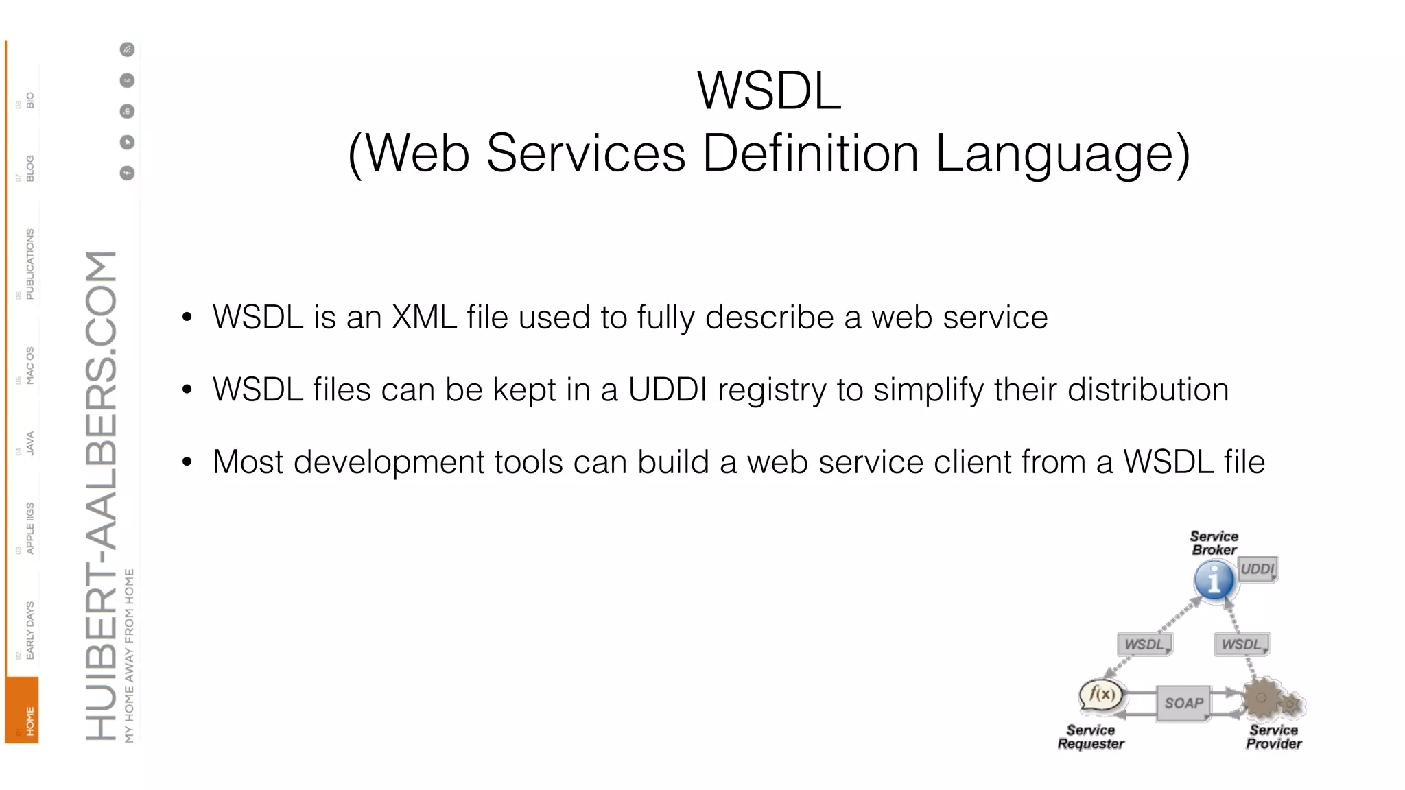 WSDL
(Web Services Deﬁnition Language)
• WSDL is an XML ﬁle used to fully describe a web service
• WSDL ﬁles can be kept in a UDDI registry to simplify their distribution
• Most development tools can build a web service client from a WSDL ﬁle
 