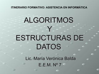 ALGORITMOS  Y  ESTRUCTURAS DE DATOS Lic. María Verónica Balda E.E.M. Nº 7  ITINERARIO FORMATIVO: ASISTENCIA EN INFORMÁTICA 