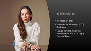 Ing. Mira Murati
• Albanesa, 34 años
• Directora de Tecnología (CTO)
de OpenAI
• Elegida como la mujer más
influyente del ...