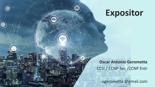 Expositor
Oscar Antonio Gerometta
CCSI / CCNP Sec /CCNP Entr
ogerometta @gmail.com
 