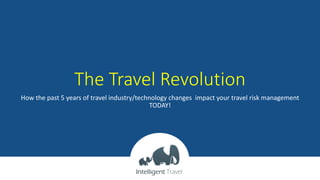 The Travel Revolution
How the past 5 years of travel industry/technology changes impact your travel risk management
TODAY!
 