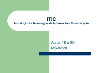 ITIC
Introdução às Tecnologias de Informação e Comunicação




                          Aulas 18 a 39
                          MS-Word
 