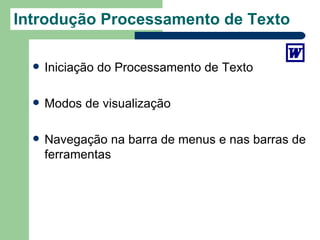 Introdução Processamento de Texto

     Iniciação do Processamento de Texto

     Modos de visualização

     Navegação na barra de menus e nas barras de
      ferramentas
 