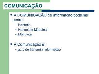 COMUNICAÇÃO
    A COMUNICAÇÃO de Informação pode ser
     entre:
     –   Homens
     –   Homens e Máquinas
     –   Máquinas

    A Comunicação é:
     –   acto de transmitir informação
 