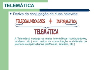 TELEMÁTICA
    Deriva da conjugação de duas palavras:




     A Telemática conjuga os meios informáticos (computadores,
     modems, etc.) com meios de comunicação à distância ou
     telecomunicações (linhas telefónicas, satélites, etc.)
 