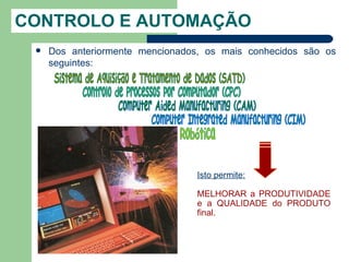 CONTROLO E AUTOMAÇÃO
    Dos anteriormente mencionados, os mais conhecidos são os
     seguintes:




                                 Isto permite:

                                 MELHORAR a PRODUTIVIDADE
                                 e a QUALIDADE do PRODUTO
                                 final.
 