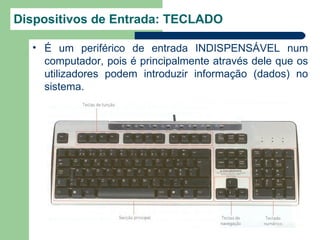 Dispositivos de Entrada: TECLADO

  • É um periférico de entrada INDISPENSÁVEL num
    computador, pois é principalmente através dele que os
    utilizadores podem introduzir informação (dados) no
    sistema.
 