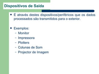 Dispositivos de Saída

      É através destes dispositivos/periféricos que os dados
       processados são transmitidos para o exterior.

      Exemplos:
        – Monitor
        – Impressora
        – Plotters
        – Colunas de Som
        – Projector de Imagem
 