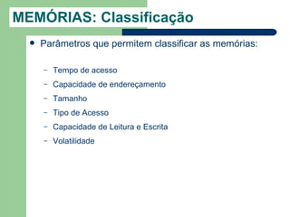 MEMÓRIAS: Classificação
     Parâmetros que permitem classificar as memórias:

      –   Tempo de acesso
      –   Capacidade de endereçamento
      –   Tamanho
      –   Tipo de Acesso
      –   Capacidade de Leitura e Escrita
      –   Volatilidade
 