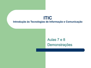 ITIC
Introdução às Tecnologias de Informação e Comunicação




                          Aulas 7 e 8
                          Demonstrações
 