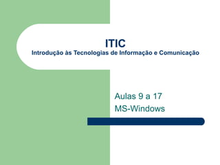 ITIC
Introdução às Tecnologias de Informação e Comunicação




                          Aulas 9 a 17
                          MS-Windows
 
