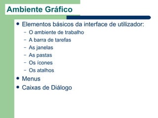 Ambiente Gráfico
     Elementos básicos da interface de utilizador:
      –   O ambiente de trabalho
      –   A barra de tarefas
      –   As janelas
      –   As pastas
      –   Os ícones
      –   Os atalhos
     Menus
     Caixas de Diálogo
 