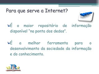 Para que serve a Internet?
É o maior repositório de
disponível “na ponta dos dedos”.

informação

É
a
melhor
ferramenta
para
o
desenvolvimento da sociedade da informação
e do conhecimento.

 