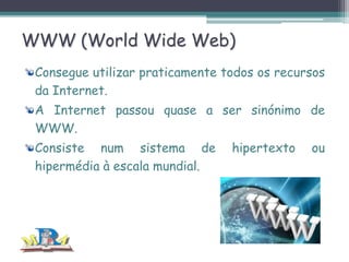WWW (World Wide Web)
Consegue utilizar praticamente todos os recursos
da Internet.
A Internet passou quase a ser sinónimo de
WWW.
Consiste num sistema de
hipermédia à escala mundial.

hipertexto

ou

 