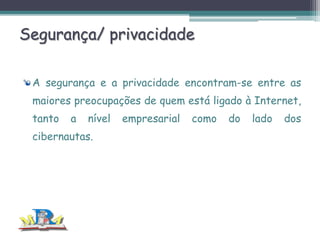 Segurança/ privacidade
A segurança e a privacidade encontram-se entre as
maiores preocupações de quem está ligado à Internet,
tanto

a

nível

cibernautas.

empresarial

como

do

lado

dos

 