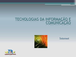 TECNOLOGIAS DA INFORMAÇÃO E
COMUNICAÇÃO

Internet

 