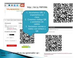 http://bit.ly/YWYVNb
http://www.qrcode.es/es/generador-qr-
code/
1. Acortamos URL y
exponemos en
clase
2. Creamos código QR
y ponemos en
tablón
3. Enviamos correo a
todos con enlace y
QR
 