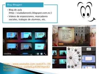• Blog de aula
(http://ciudadanostic.blogspot.com.es/)
• Vídeos de exposiciones, marcadores
sociales, trabajos de alumnos, etc.
Blog (Blogger)
https://www.youtube.com/watch?v=hK
NjMEbSzR8&list=UUfwlGg4ONFHqin83
NGcSSXA
 