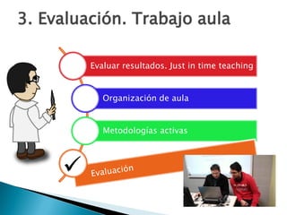 Evaluar resultados. Just in time teaching
Organización de aula
Metodologías activas
3. Evaluación. Trabajo aula

 