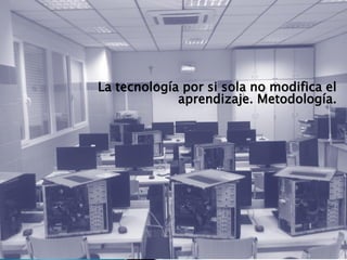 La tecnología por si sola no modifica el
aprendizaje. Metodología.
 