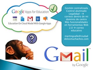 Gestión centralizada
Control alumnado
Legalidad -
correos dentro de mi
dominio de centro
Más funcionalidades
en herramientas Web
2.0  correo
educativo
martingvalle@ciudad
delosmuchachos.com
 