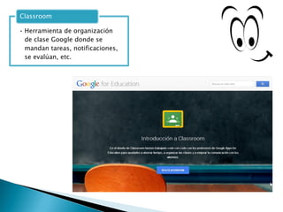 • Herramienta de organización
de clase Google donde se
mandan tareas, notificaciones,
se evalúan, etc.
Classroom
 