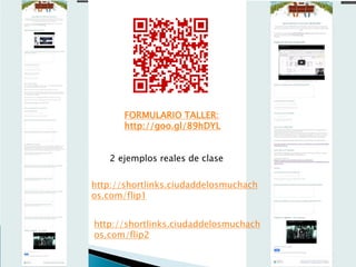 http://shortlinks.ciudaddelosmuchach
os.com/flip1
http://shortlinks.ciudaddelosmuchach
os.com/flip2
FORMULARIO TALLER:
http://goo.gl/89hDYL
2 ejemplos reales de clase
 