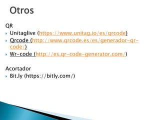 QR
 Unitaglive (https://www.unitag.io/es/qrcode)
 Qrcode (http://www.qrcode.es/es/generador-qr-
code/)
 Wr-code (http://es.qr-code-generator.com/)
Acortador
 Bit.ly (https://bitly.com/)
Otros
 