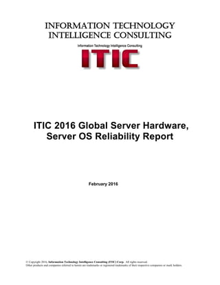 © Copyright 2016, Information Technology Intelligence Consulting (ITIC) Corp. All rights reserved.
Other products and companies referred to herein are trademarks or registered trademarks of their respective companies or mark holders.
INFORMATION TECHNOLOGY
INTELLIGENCE CONSULTING
ITIC 2016 Global Server Hardware,
Server OS Reliability Report
February 2016
 