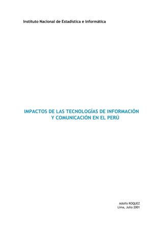 Instituto Nacional de Estadística e Informática
IMPACTOS DE LAS TECNOLOGÍAS DE INFORMACIÓN
Y COMUNICACIÓN EN EL PERÚ
Adolfo ROQUEZ
Lima, Julio 2001
 