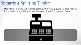 Scenario 4:Splitting Tender
Many times a guest will want to split how they are paying for their tickets.
This scenario you split the tender between Room Charge and Cash.
 