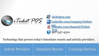 youtube.com/channel/iTicket
POS
Linkedin.com/company/iticket-
pos
iticketpos.com
Activity Providers Timeshare Resorts Concierge Services
407-347-4310
Technology that powers today's timeshare resorts and activity providers.
 
