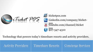 iticketpos.com 
Linkedin.com/company/iticket-pos 
youtube.com/channel/iticket 
pos 
407-347-4310 
Technology that powers today's timeshare resorts and activity providers. 
Activity Providers Timeshare Resorts Concierge Services 
