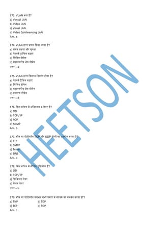 173. VLAN क्या है?
a) Virtual LAN
b) Video LAN
c) Visual LAN
d) Video Conferencing LAN
Ans. a
174. VLAN द्वारा प्रदान ककया जाता है?
a) सिय दक्षता और सुरक्षा
b) नेटवकण ट्राकफक बढ़ाएं
c) मसमित डोिेन
d) िहानगरीय क्षेि डोिेन
उत्तर – a
175. VLAN द्वारा ककसका मनिाणर् होता है?
a) नेटवकण ट्रैकफक बढ़ाएं
b) मसमित डोिेन
c) िहानगरीय क्षेि डोिेन
d) प्रसारर् डोिेन
उत्तर – d
176. ककस िॉडल िें अमिकति 4 लेयर है?
a) OSI
b) TCP / IP
c) POP
d) SNMP
Ans. b
177. कौन सा प्रोटोकॉल TCP और UDP दोनों का उपयोग करता है?
a) FTP
b) SMTP
c) Telnet
d) DNS
Ans. d
178. ककस िॉडल िें क्षैमतज दृमष्टकोर् है?
a) OSI
b) TCP / IP
c) कफमजकल लेयर
d) सेशन लेयर
उत्तर – b
179. कौन सा प्रोटोकॉल लगभग सभी प्रकार के नेटवकण का सिथणन करता ही?
a) TNP b) TDP
c) TCP d) TOP
Ans. c
 
